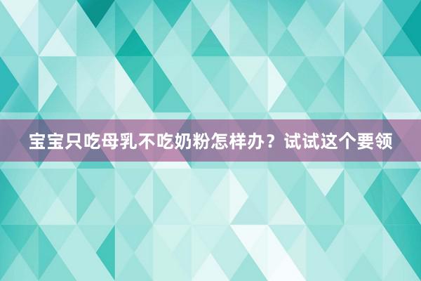 宝宝只吃母乳不吃奶粉怎样办？试试这个要领