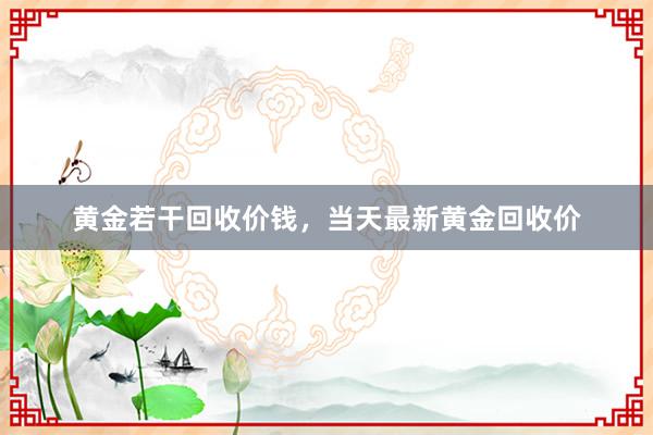 黄金若干回收价钱，当天最新黄金回收价