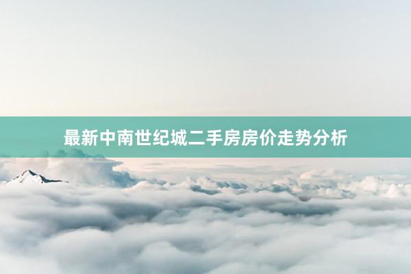 最新中南世纪城二手房房价走势分析