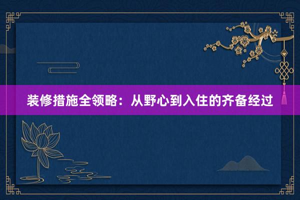 装修措施全领略：从野心到入住的齐备经过