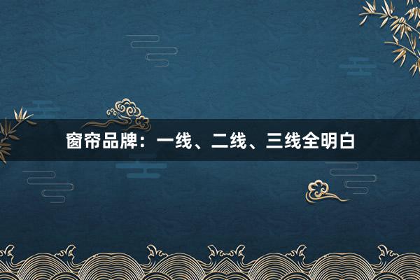 窗帘品牌：一线、二线、三线全明白